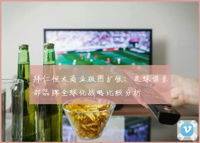 拜仁恒大商业版图扩张:足球俱乐部品牌全球化战略比较分析