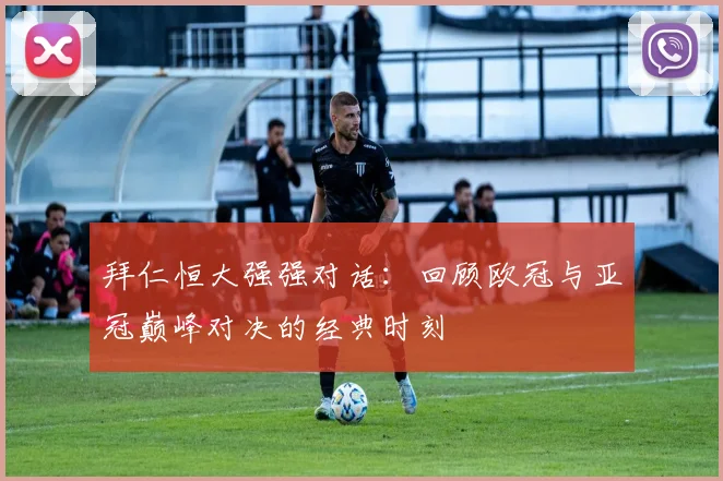 拜仁恒大强强对话:回顾欧冠与亚冠巅峰对决的经典时刻