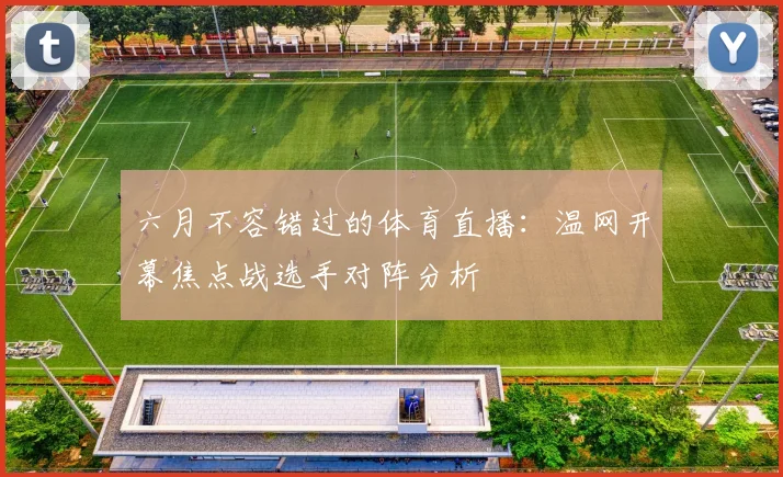 六月不容错过的体育直播:温网开幕焦点战选手对阵分析