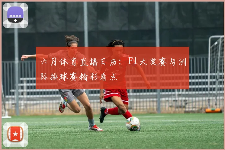 六月体育直播日历:F1大奖赛与洲际排球赛精彩看点