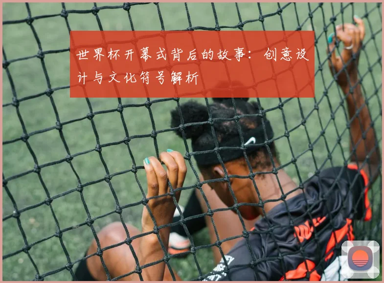 世界杯开幕式背后的故事：创意设计与文化符号解析
