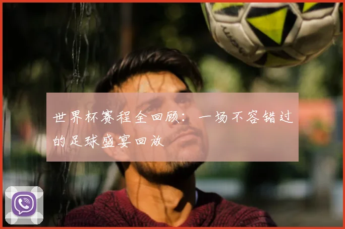 世界杯赛程全回顾:一场不容错过的足球盛宴回放