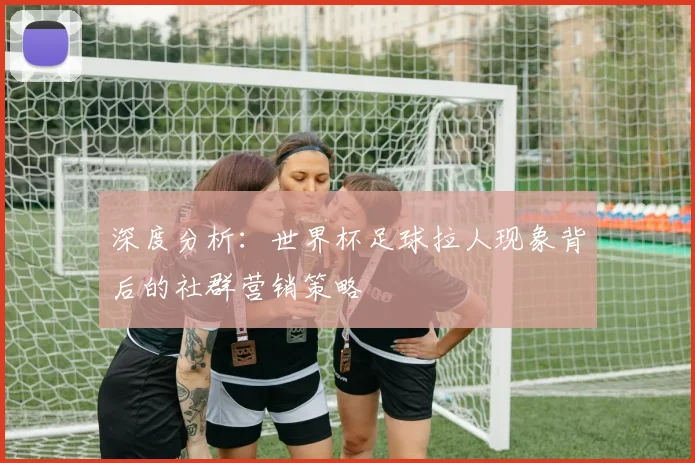 深度分析：世界杯足球拉人现象背后的社群营销策略