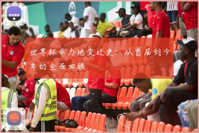 世界杯举办地变迁史：从首届到今年的全面回顾