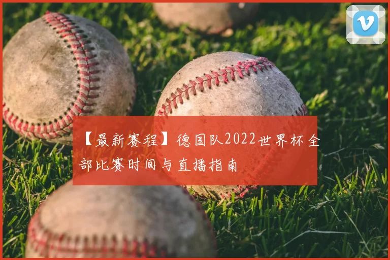 【最新赛程】德国队2022世界杯全部比赛时间与直播指南