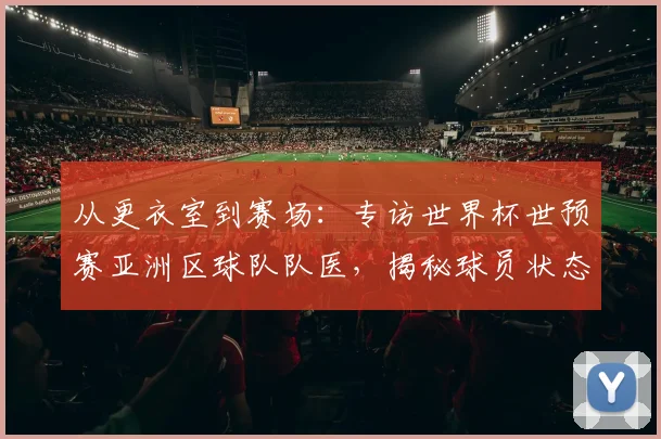 从更衣室到赛场：专访世界杯世预赛亚洲区球队队医，揭秘球员状态管理秘籍