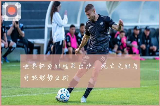 世界杯分组结果出炉:死亡之组与晋级形势分析