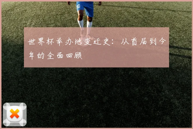 世界杯举办地变迁史：从首届到今年的全面回顾