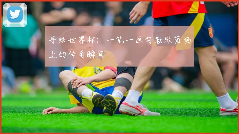 手绘世界杯:一笔一画勾勒绿茵场上的传奇瞬间