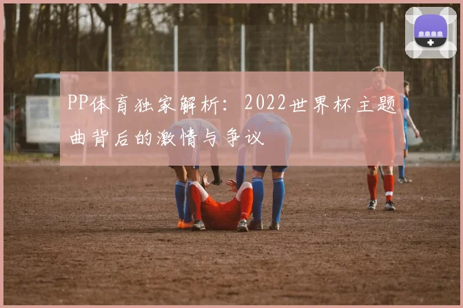 PP体育独家解析：2022世界杯主题曲背后的激情与争议