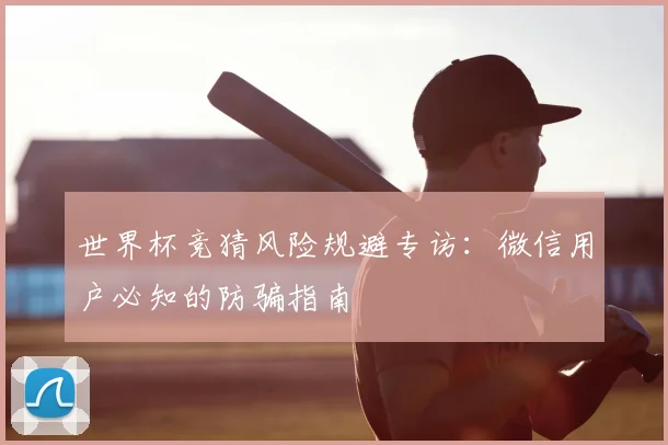 世界杯竞猜风险规避专访：微信用户必知的防骗指南