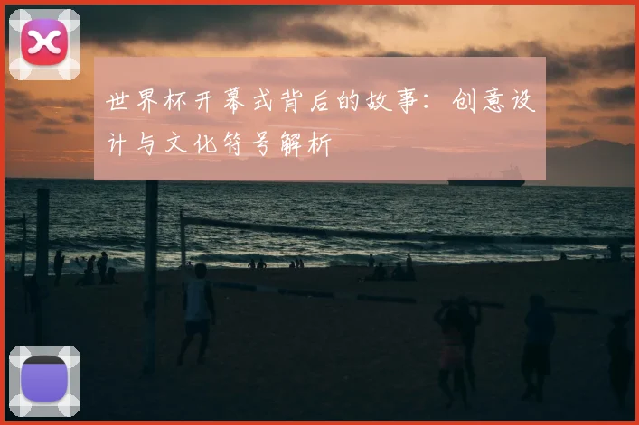 世界杯开幕式背后的故事：创意设计与文化符号解析