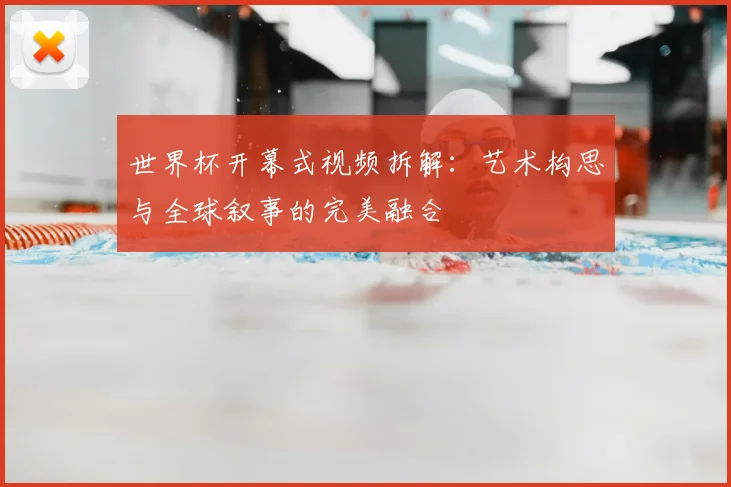 世界杯开幕式视频拆解：艺术构思与全球叙事的完美融合