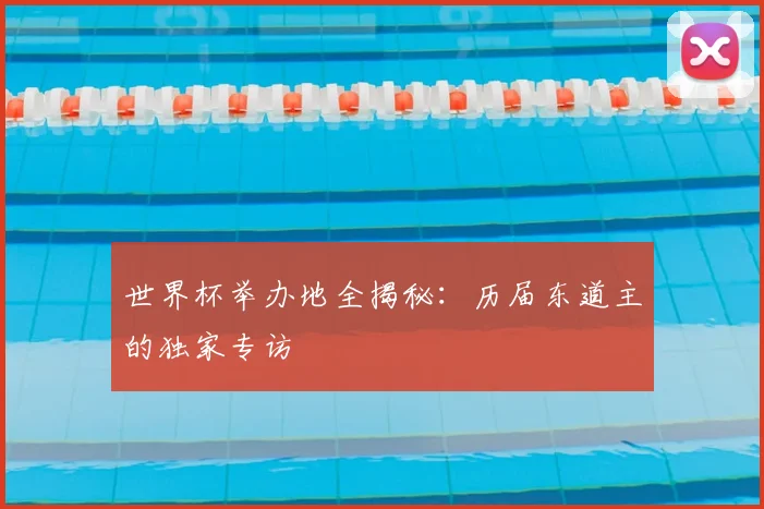 世界杯举办地全揭秘：历届东道主的独家专访