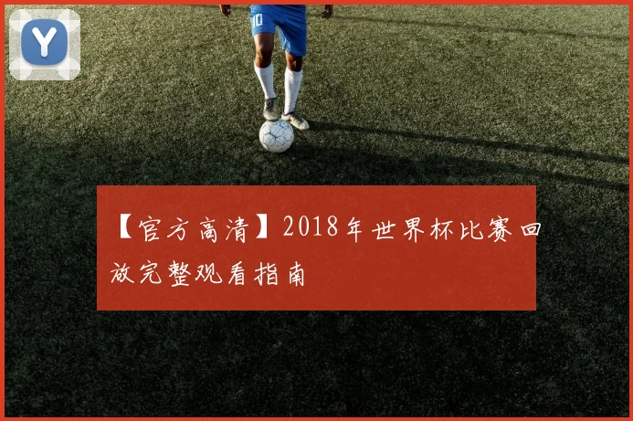 【官方高清】2018年世界杯比赛回放完整观看指南