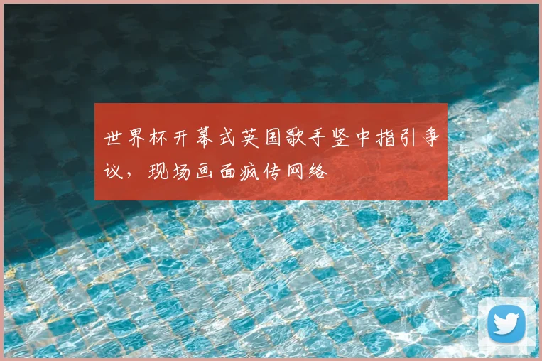 世界杯开幕式英国歌手竖中指引争议，现场画面疯传网络