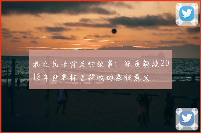 扎比瓦卡背后的故事：深度解读2018年世界杯吉祥物的象征意义