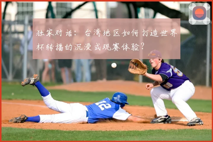 独家对话:台湾地区如何打造世界杯转播的沉浸式观赛体验?