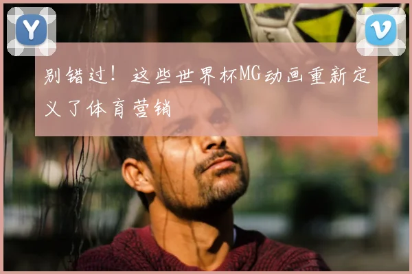 别错过!这些世界杯MG动画重新定义了体育营销