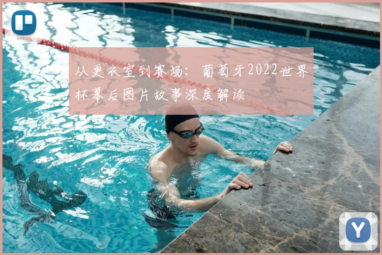 从更衣室到赛场：葡萄牙2022世界杯幕后图片故事深度解读