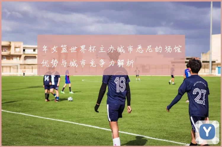 年女篮世界杯主办城市悉尼的场馆优势与城市竞争力解析
