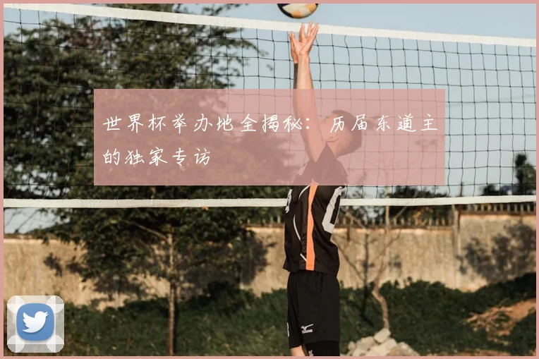 世界杯举办地全揭秘：历届东道主的独家专访