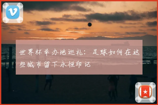 世界杯举办地巡礼：足球如何在这些城市留下永恒印记