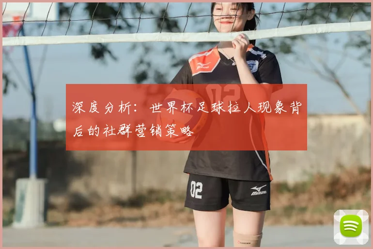 深度分析：世界杯足球拉人现象背后的社群营销策略