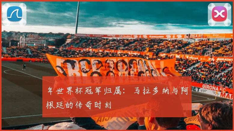 年世界杯冠军归属:马拉多纳与阿根廷的传奇时刻