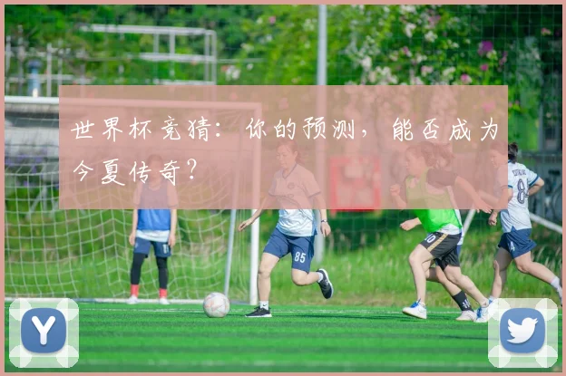 世界杯竞猜:你的预测,能否成为今夏传奇?