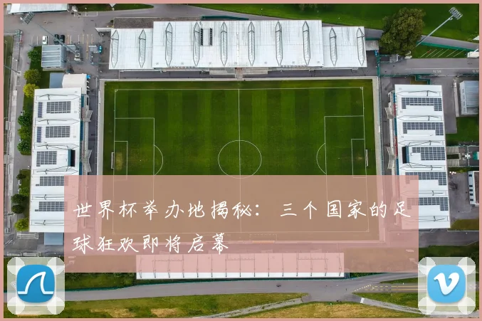 世界杯举办地揭秘：三个国家的足球狂欢即将启幕