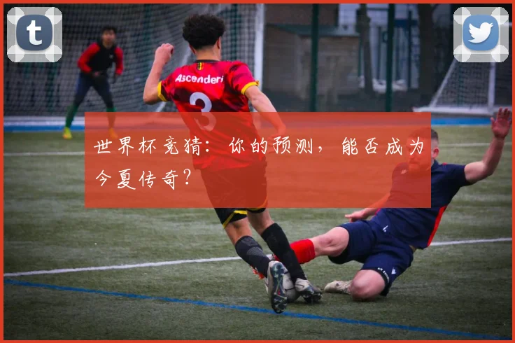 世界杯竞猜:你的预测,能否成为今夏传奇?
