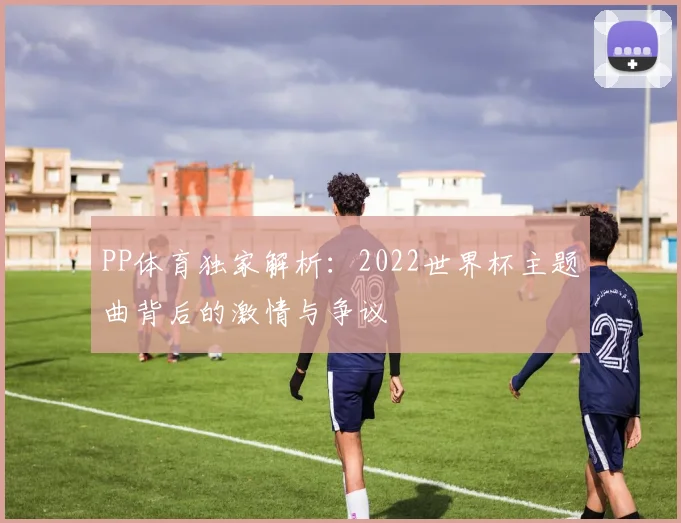 PP体育独家解析：2022世界杯主题曲背后的激情与争议