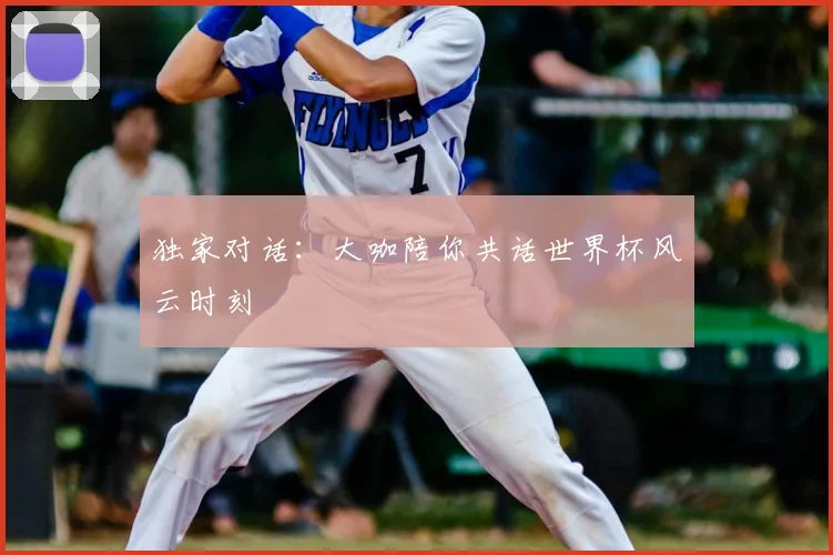 独家对话：大咖陪你共话世界杯风云时刻