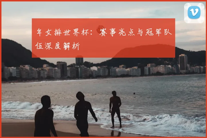 年女排世界杯：赛事亮点与冠军队伍深度解析
