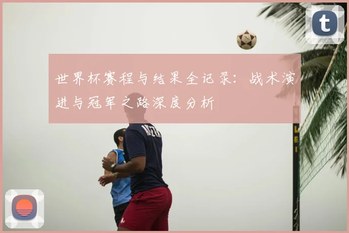 世界杯赛程与结果全记录:战术演进与冠军之路深度分析