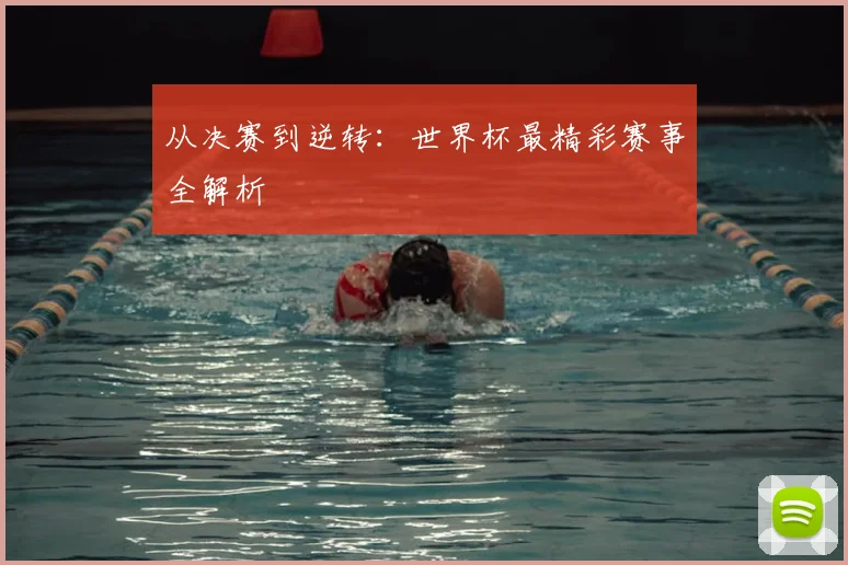 从决赛到逆转:世界杯最精彩赛事全解析