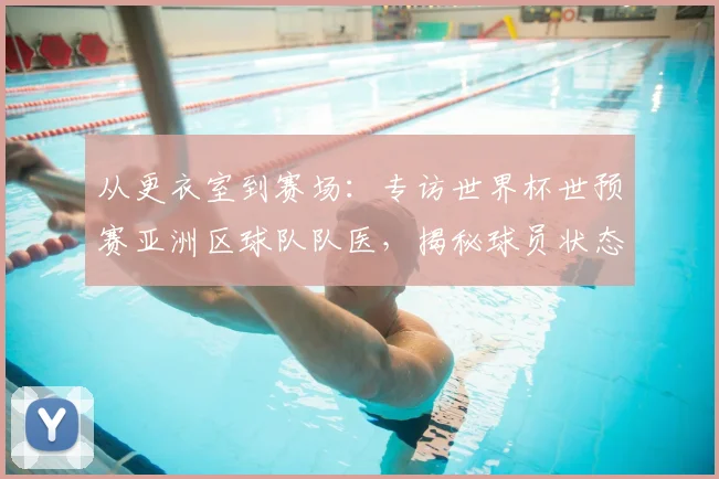从更衣室到赛场：专访世界杯世预赛亚洲区球队队医，揭秘球员状态管理秘籍