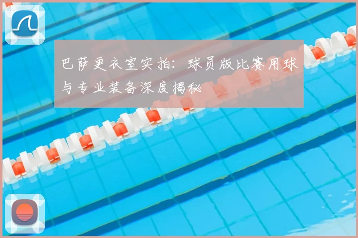 巴萨更衣室实拍：球员版比赛用球与专业装备深度揭秘