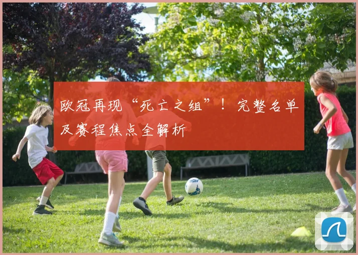 欧冠再现“死亡之组”！完整名单及赛程焦点全解析