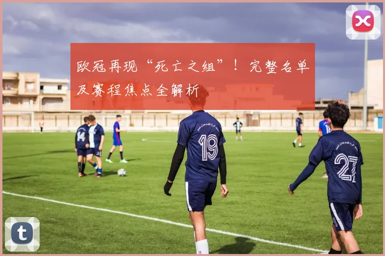 欧冠再现“死亡之组”！完整名单及赛程焦点全解析