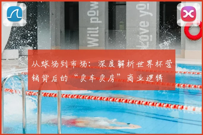 从球场到市场：深度解析世界杯营销背后的“卖车卖房”商业逻辑