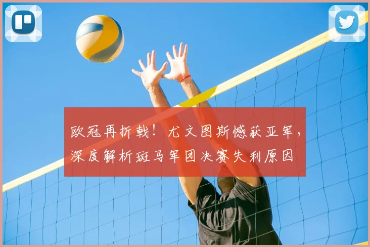 欧冠再折戟！尤文图斯憾获亚军，深度解析斑马军团决赛失利原因