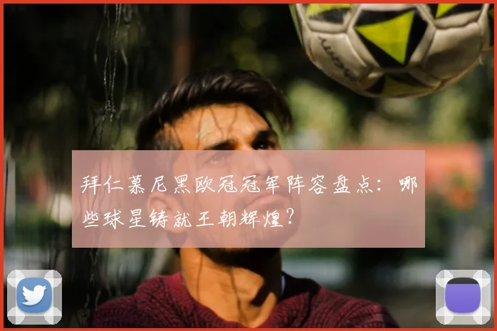 拜仁慕尼黑欧冠冠军阵容盘点：哪些球星铸就王朝辉煌？