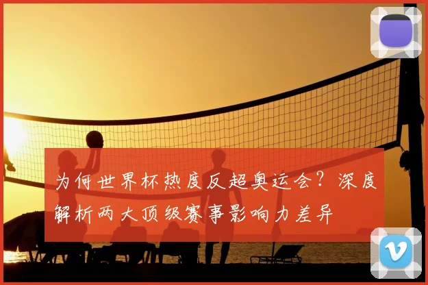 为何世界杯热度反超奥运会？深度解析两大顶级赛事影响力差异
