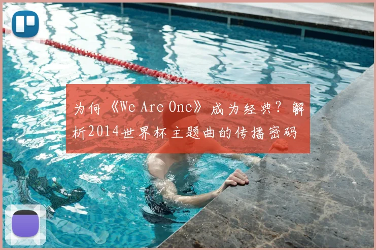 为何《We Are One》成为经典？解析2014世界杯主题曲的传播密码