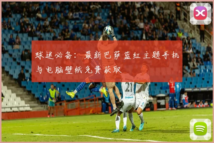 球迷必备：最新巴萨蓝红主题手机与电脑壁纸免费获取