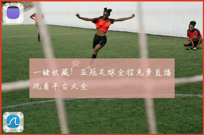 一键收藏！亚冠足球全程免费直播观看平台大全