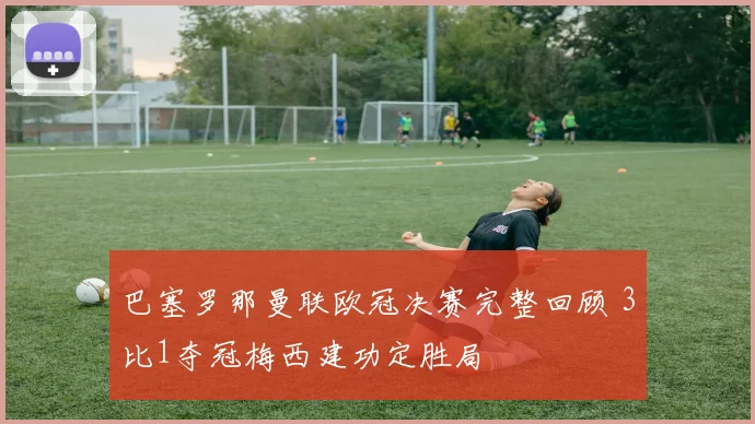 巴塞罗那曼联欧冠决赛完整回顾 3比1夺冠梅西建功定胜局